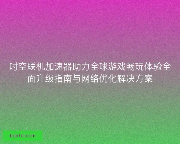 时空联机加速器助力全球游戏畅玩体验全面升级指南与网络优化解决方案