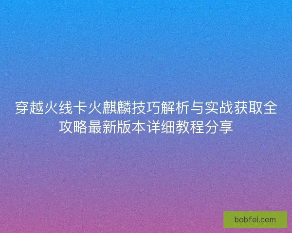 穿越火线卡火麒麟技巧解析与实战获取全攻略最新版本详细教程分享