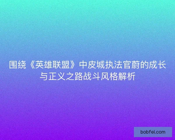 围绕《英雄联盟》中皮城执法官蔚的成长与正义之路战斗风格解析