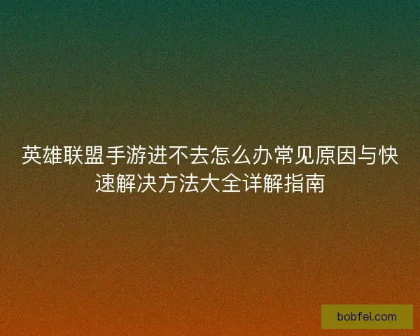英雄联盟手游进不去怎么办常见原因与快速解决方法大全详解指南