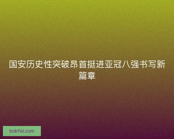 国安历史性突破昂首挺进亚冠八强书写新篇章
